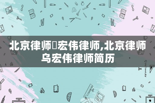 北京律師烏宏偉律師,北京律師烏宏偉律師簡歷
