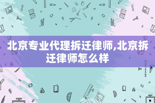 北京專業代理拆遷律師,北京拆遷律師怎么樣