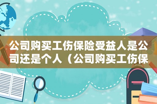 公司購買工傷保險受益人是公司還是個人（公司購買工傷保險的受益人）
