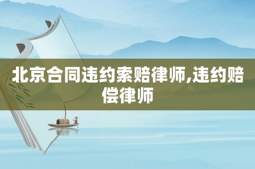 北京合同違約索賠律師,違約賠償律師