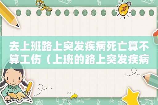 去上班路上突發(fā)疾病死亡算不算工傷（上班的路上突發(fā)疾病死亡算不算工傷）