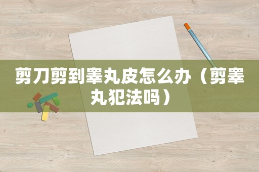 剪刀剪到睪丸皮怎么辦（剪睪丸犯法嗎）