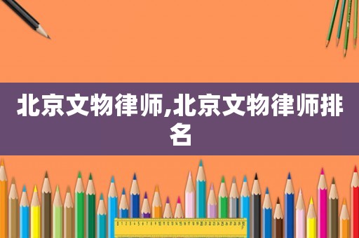 北京文物律師,北京文物律師排名