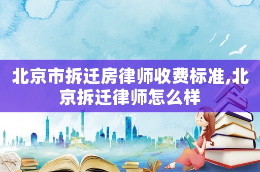 北京市拆遷房律師收費標準,北京拆遷律師怎么樣