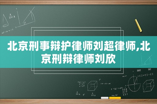 北京刑事辯護律師劉超律師,北京刑辯律師劉欣