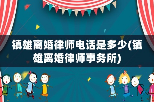 鎮(zhèn)雄離婚律師電話是多少(鎮(zhèn)雄離婚律師事務所)