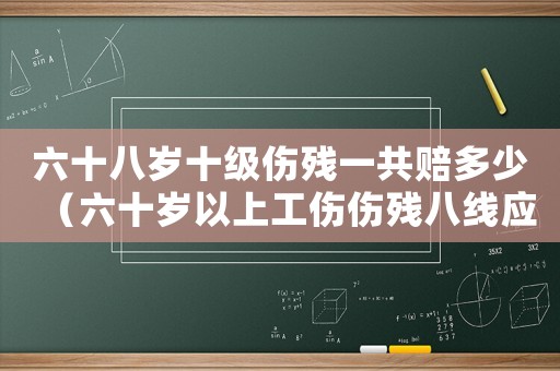 六十八歲十級傷殘一共賠多少（六十歲以上工傷傷殘八線應賠多少錢）