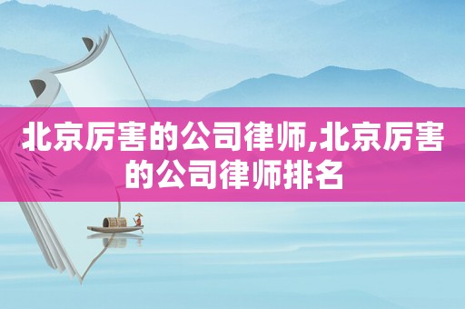 北京厲害的公司律師,北京厲害的公司律師排名