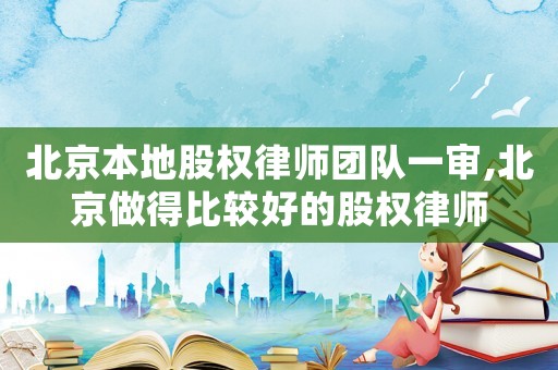 北京本地股權律師團隊一審,北京做得比較好的股權律師