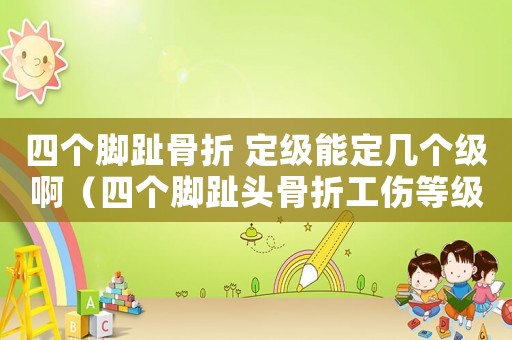 四個腳趾骨折 定級能定幾個級啊（四個腳趾頭骨折工傷等級）