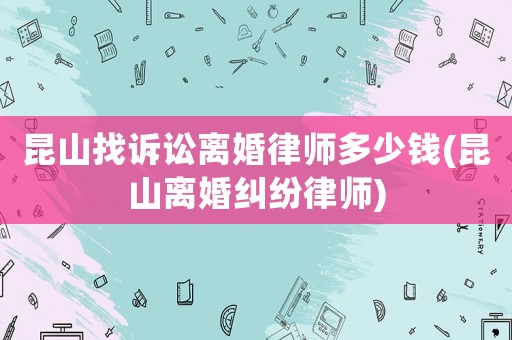 昆山找訴訟離婚律師多少錢(昆山離婚糾紛律師)