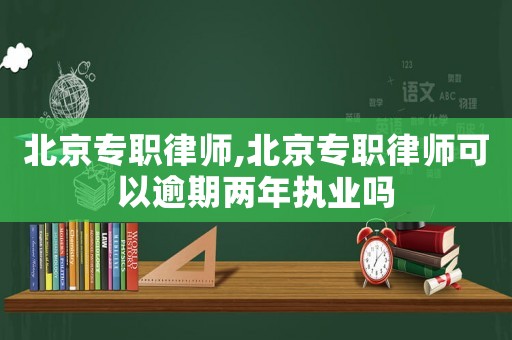 北京專職律師,北京專職律師可以逾期兩年執(zhí)業(yè)嗎