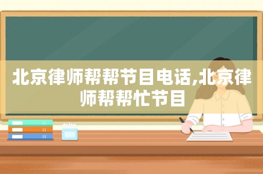 北京律師幫幫節(jié)目電話,北京律師幫幫忙節(jié)目
