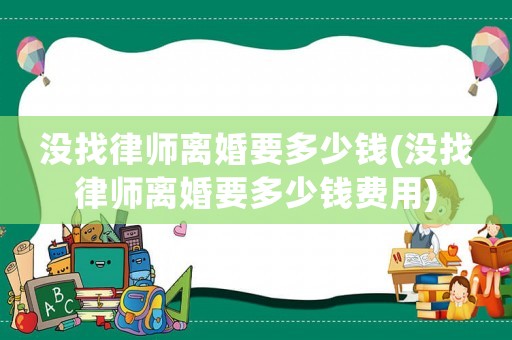 沒找律師離婚要多少錢(沒找律師離婚要多少錢費用)