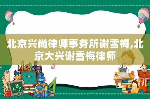 北京興尚律師事務(wù)所謝雪梅,北京大興謝雪梅律師