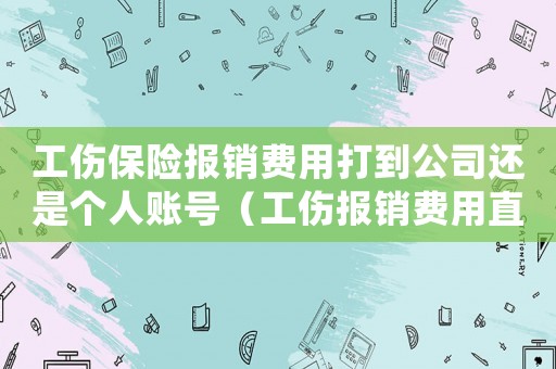 工傷保險報銷費用打到公司還是個人賬號（工傷報銷費用直接到個人）