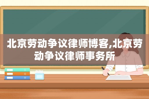 北京勞動(dòng)爭(zhēng)議律師博客,北京勞動(dòng)爭(zhēng)議律師事務(wù)所