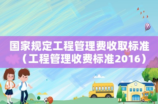 國家規定工程管理費收取標準（工程管理收費標準2016）