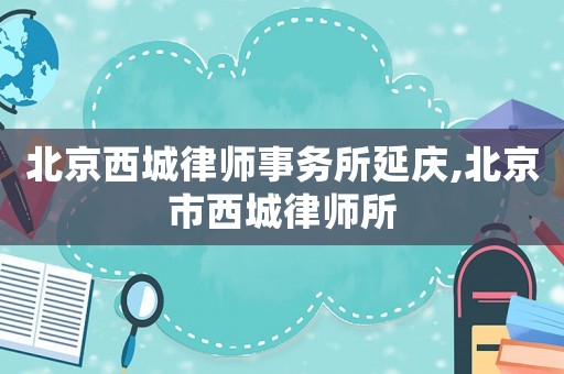 北京西城律師事務所延慶,北京市西城律師所