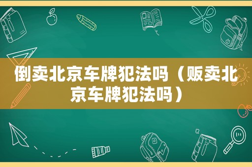 倒賣(mài)北京車(chē)牌犯法嗎（販賣(mài)北京車(chē)牌犯法嗎）