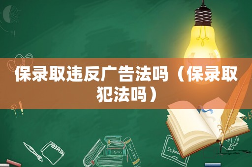 保錄取違反廣告法嗎（保錄取犯法嗎）