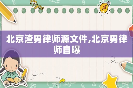 北京渣男律師源文件,北京男律師自曝