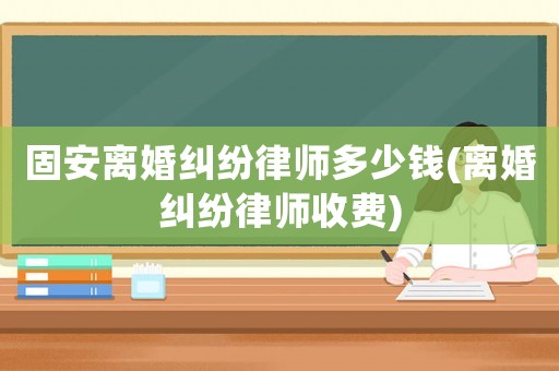 固安離婚糾紛律師多少錢(離婚糾紛律師收費(fèi))