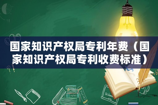 國家知識(shí)產(chǎn)權(quán)局專利年費(fèi)（國家知識(shí)產(chǎn)權(quán)局專利收費(fèi)標(biāo)準(zhǔn)）