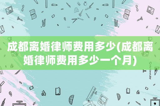 成都離婚律師費用多少(成都離婚律師費用多少一個月)