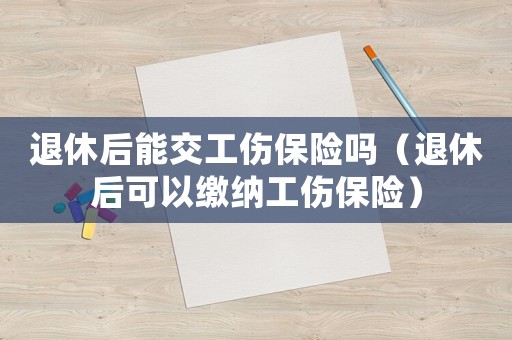 退休后能交工傷保險嗎（退休后可以繳納工傷保險）