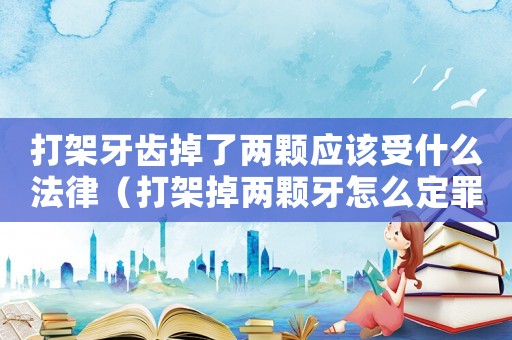 打架牙齒掉了兩顆應該受什么法律（打架掉兩顆牙怎么定罪）