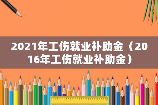2021年工傷就業補助金（2016年工傷就業補助金）