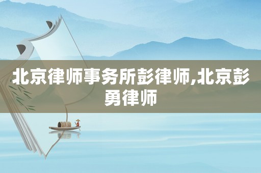 北京律師事務所彭律師,北京彭勇律師