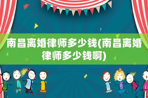 南昌離婚律師多少錢(南昌離婚律師多少錢啊)