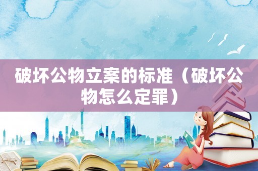 破壞公物立案的標(biāo)準(zhǔn)（破壞公物怎么定罪）