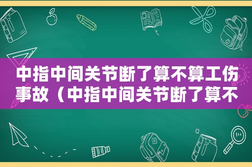 中指中間關(guān)節(jié)斷了算不算工傷事故（中指中間關(guān)節(jié)斷了算不算工傷）