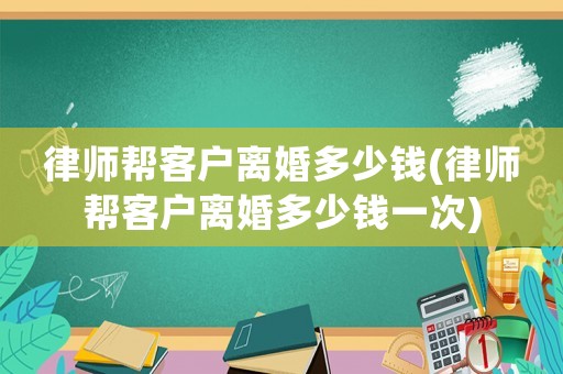 律師幫客戶離婚多少錢(律師幫客戶離婚多少錢一次)