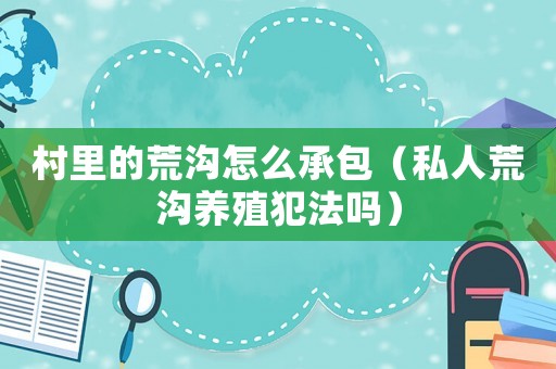 村里的荒溝怎么承包（私人荒溝養殖犯法嗎）