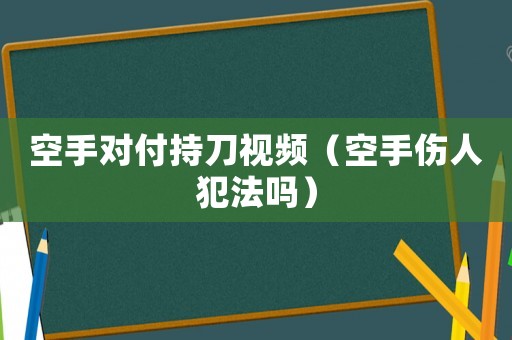 空手對付持刀視頻（空手傷人犯法嗎）