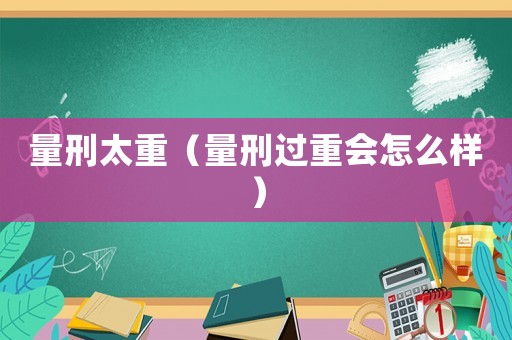 量刑太重（量刑過重會怎么樣）