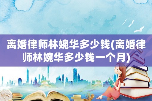離婚律師林婉華多少錢(離婚律師林婉華多少錢一個(gè)月)