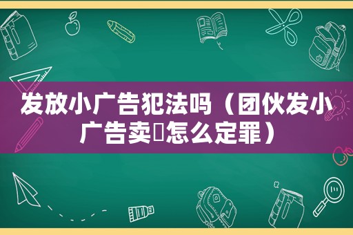 發放小廣告犯法嗎（團伙發小廣告賣婬怎么定罪）