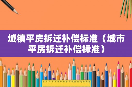 城鎮(zhèn)平房拆遷補(bǔ)償標(biāo)準(zhǔn)（城市平房拆遷補(bǔ)償標(biāo)準(zhǔn)）
