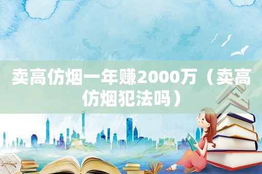 賣(mài)高仿煙一年賺2000萬(wàn)（賣(mài)高仿煙犯法嗎）