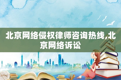 北京網(wǎng)絡(luò)侵權(quán)律師咨詢熱線,北京網(wǎng)絡(luò)訴訟