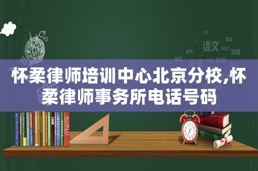 懷柔律師培訓(xùn)中心北京分校,懷柔律師事務(wù)所電話號(hào)碼