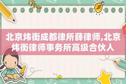 北京煒衡成都律所薛律師,北京煒衡律師事務(wù)所高級(jí)合伙人