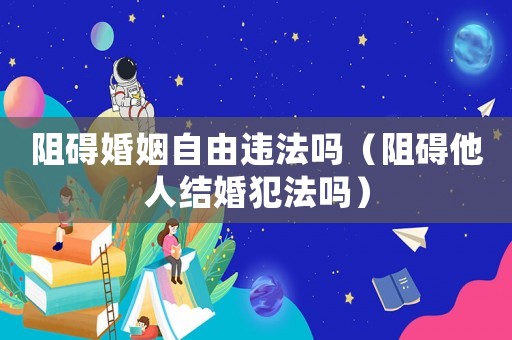 阻礙婚姻自由違法嗎（阻礙他人結(jié)婚犯法嗎）
