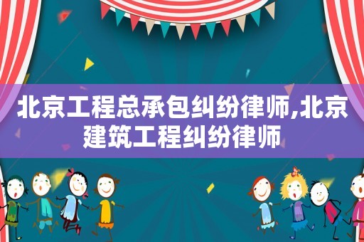 北京工程總承包糾紛律師,北京建筑工程糾紛律師