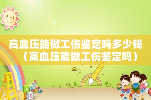 高血壓能做工傷鑒定嗎多少錢（高血壓能做工傷鑒定嗎）
